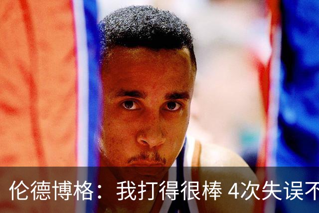 伦德博格：我打得很棒 4次失误不太好 记者：别担心失误 没人在意