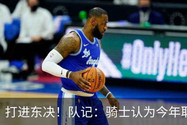 打进东决！队记：骑士认为今年取得这样的成绩哈登是关键因素
