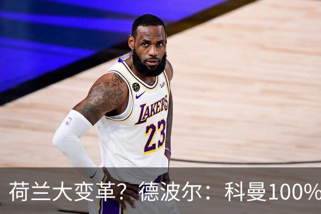 荷兰大变革？德波尔：科曼100%会辞职，范戴克很伟大但也该退队了