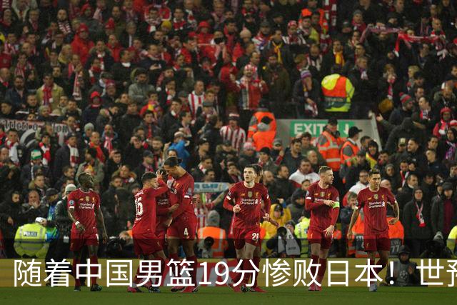 随着中国男篮19分惨败日本！世预赛积分榜出炉：中国出线形势危急