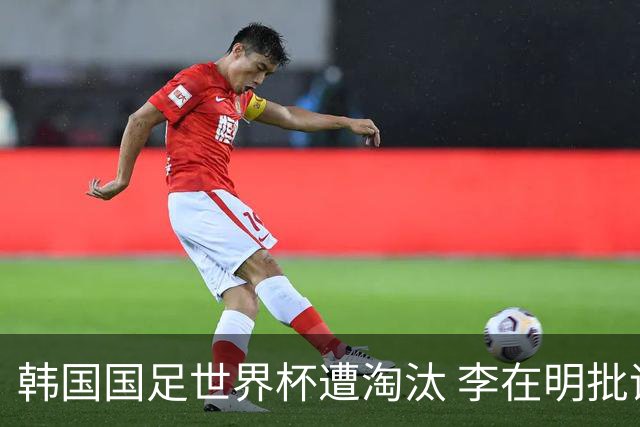 韩国国足世界杯遭淘汰 李在明批评足协失职